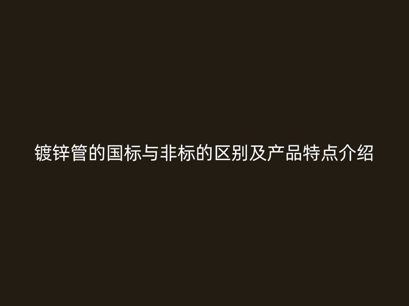 鍍鋅管的國標與非標的區別及產品特點介紹