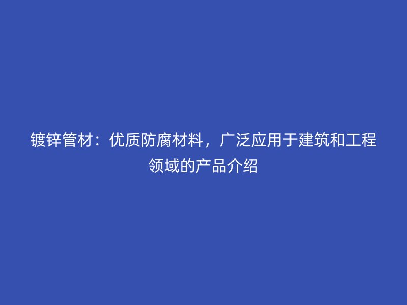 鍍鋅管材：優質防腐材料，廣泛應用于建筑和工程領域的產品介紹