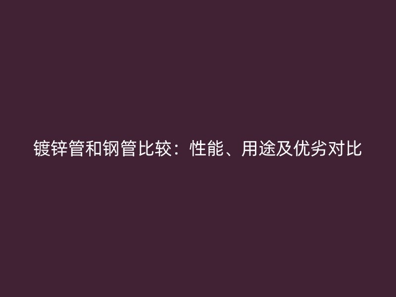 鍍鋅管和鋼管比較：性能、用途及優劣對比