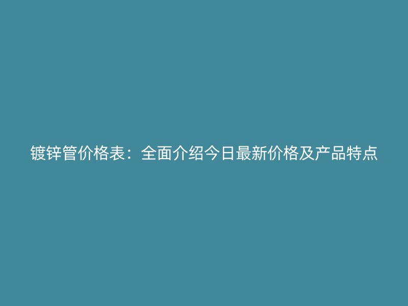 鍍鋅管價格表：全面介紹今日最新價格及產品特點