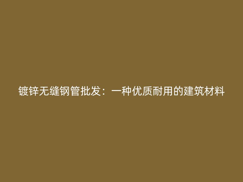 鍍鋅無縫鋼管批發：一種優質耐用的建筑材料