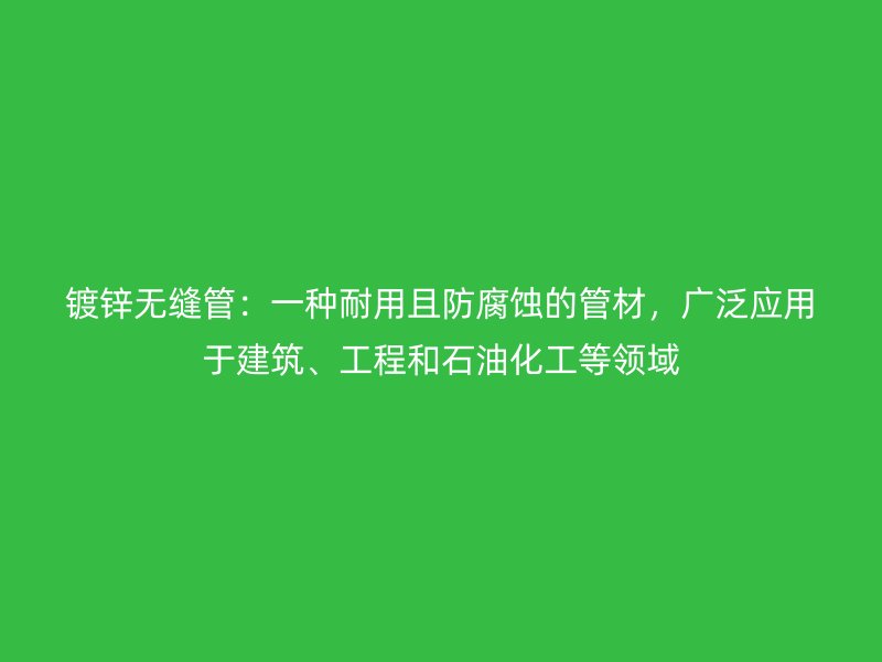 鍍鋅無縫管：一種耐用且防腐蝕的管材，廣泛應用于建筑、工程和石油化工等領域