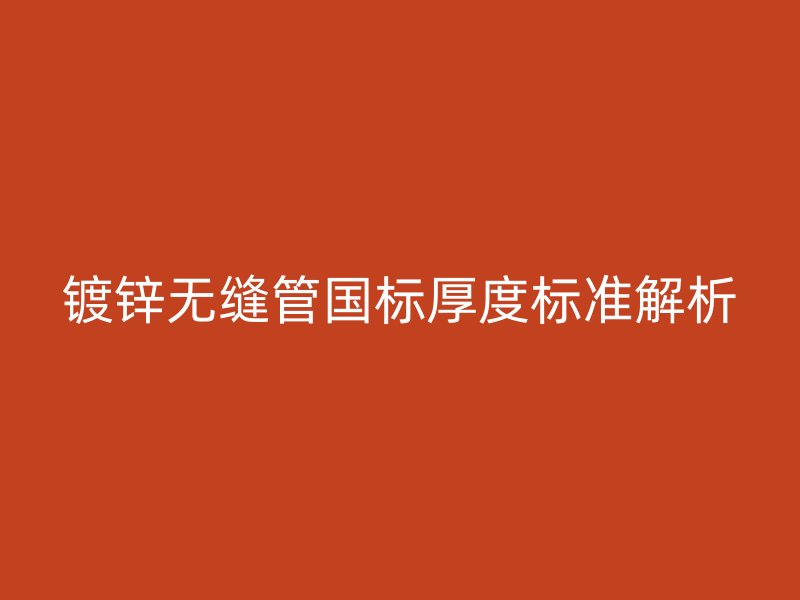 鍍鋅無(wú)縫管?chē)?guó)標(biāo)厚度標(biāo)準(zhǔn)解析