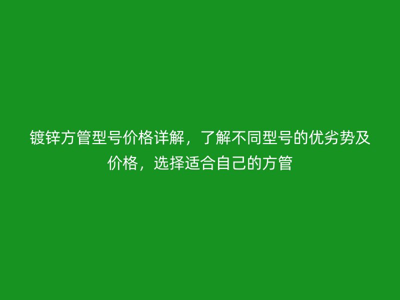 鍍鋅方管型號價格詳解，了解不同型號的優(yōu)劣勢及價格，選擇適合自己的方管