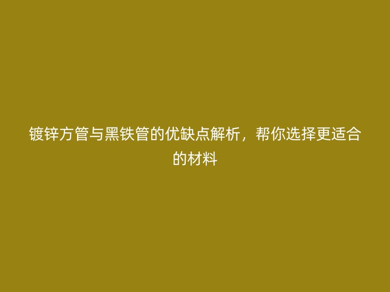 鍍鋅方管與黑鐵管的優缺點解析，幫你選擇更適合的材料