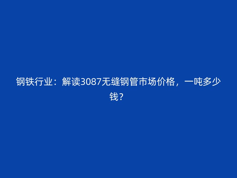 鋼鐵行業：解讀3087無縫鋼管市場價格，一噸多少錢？