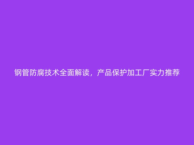 鋼管防腐技術全面解讀，產(chǎn)品保護加工廠實力推薦