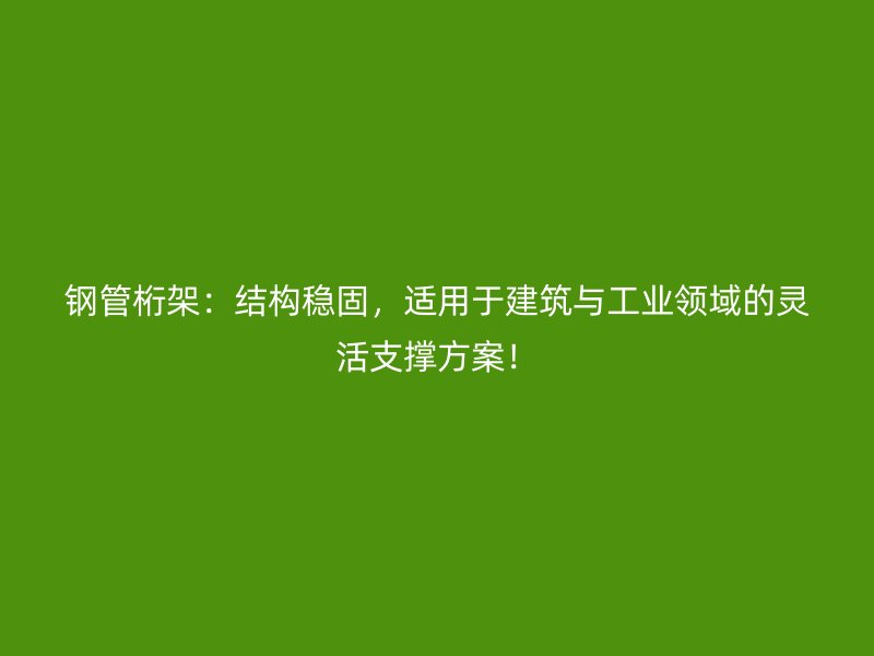 鋼管桁架：結(jié)構(gòu)穩(wěn)固，適用于建筑與工業(yè)領(lǐng)域的靈活支撐方案！