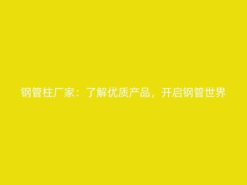 鋼管柱廠家：了解優質產品，開啟鋼管世界