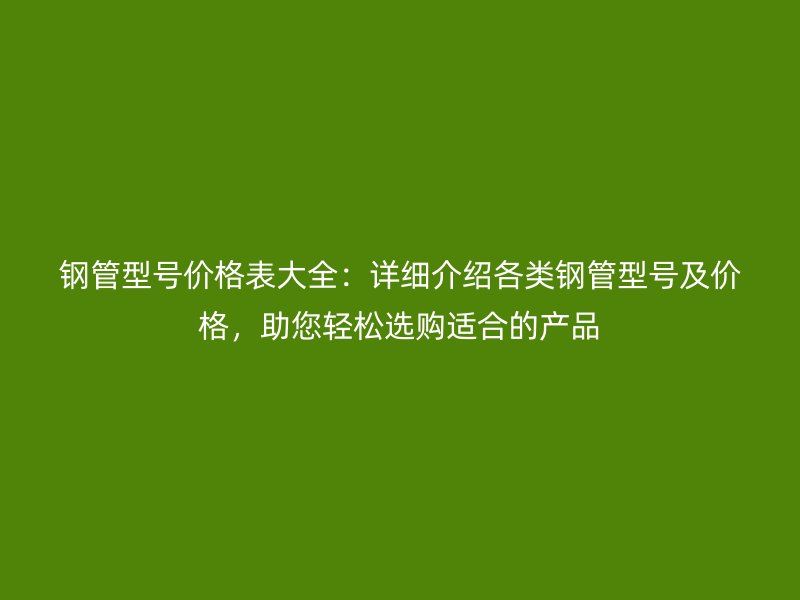 鋼管型號價格表大全：詳細(xì)介紹各類鋼管型號及價格，助您輕松選購適合的產(chǎn)品