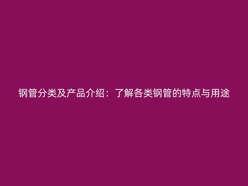 鋼管分類及產品介紹：了解各類鋼管的特點與用途