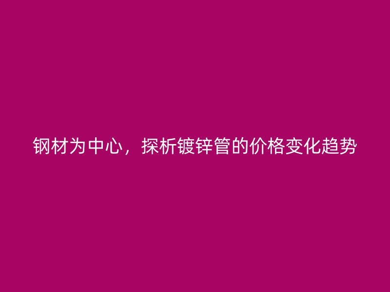 鋼材為中心，探析鍍鋅管的價(jià)格變化趨勢(shì)