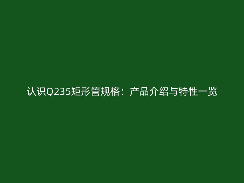 認識Q235矩形管規格：產品介紹與特性一覽