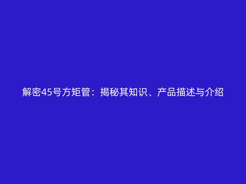 解密45號方矩管：揭秘其知識、產(chǎn)品描述與介紹