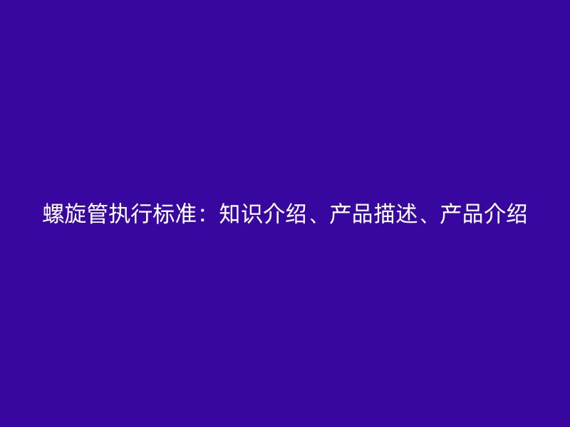 螺旋管執(zhí)行標(biāo)準(zhǔn)：知識(shí)介紹、產(chǎn)品描述、產(chǎn)品介紹