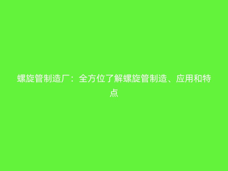 螺旋管制造廠：全方位了解螺旋管制造、應用和特點