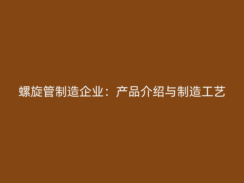 螺旋管制造企業(yè)：產品介紹與制造工藝