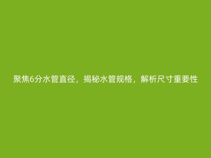 聚焦6分水管直徑，揭秘水管規(guī)格，解析尺寸重要性