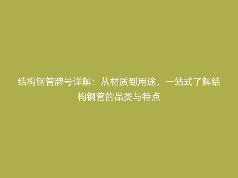 結(jié)構(gòu)鋼管牌號詳解：從材質(zhì)到用途，一站式了解結(jié)構(gòu)鋼管的品類與特點