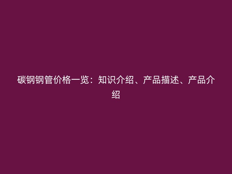 碳鋼鋼管價格一覽：知識介紹、產品描述、產品介紹