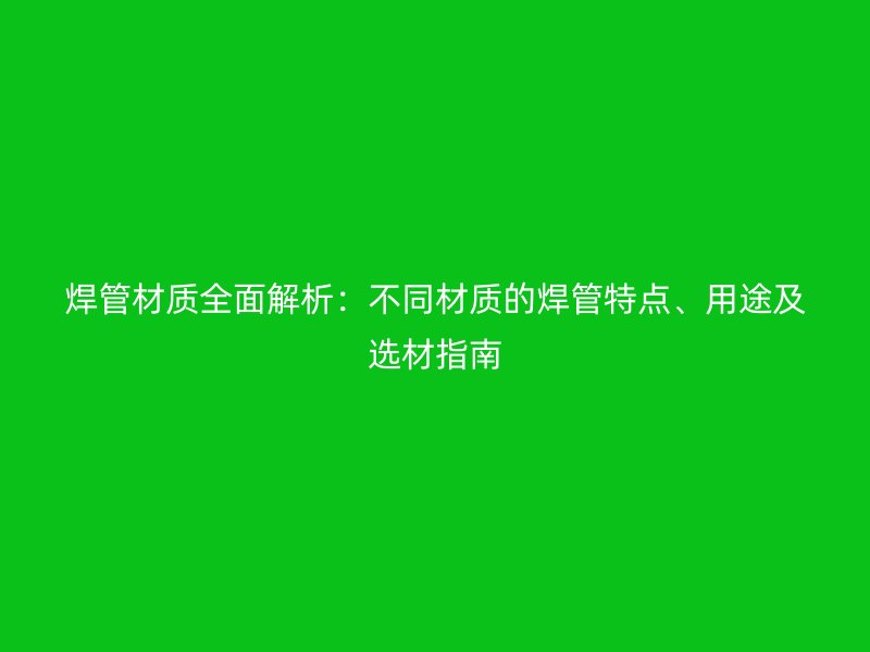 焊管材質(zhì)全面解析：不同材質(zhì)的焊管特點、用途及選材指南