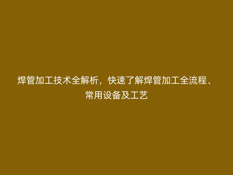 焊管加工技術(shù)全解析，快速了解焊管加工全流程、常用設(shè)備及工藝