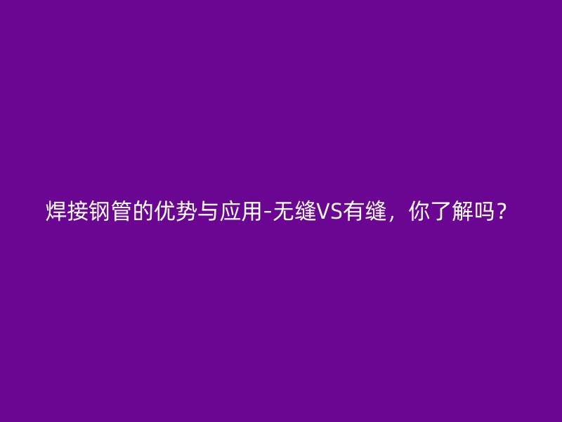 焊接鋼管的優勢與應用-無縫VS有縫，你了解嗎？