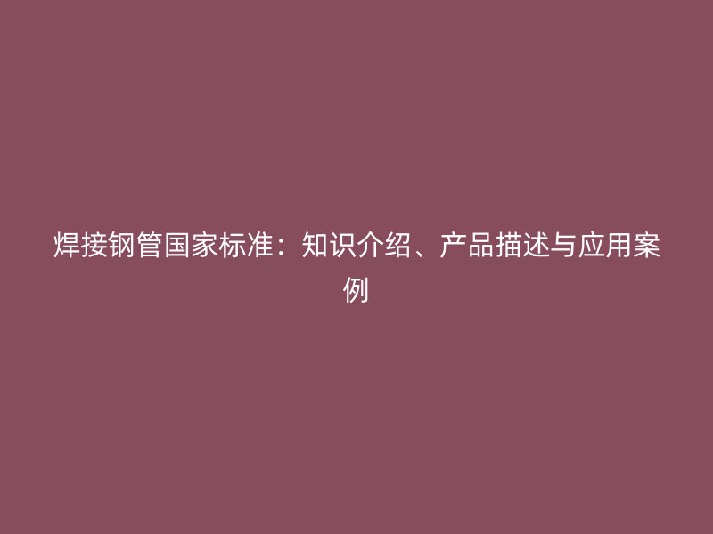 焊接鋼管國家標準：知識介紹、產品描述與應用案例