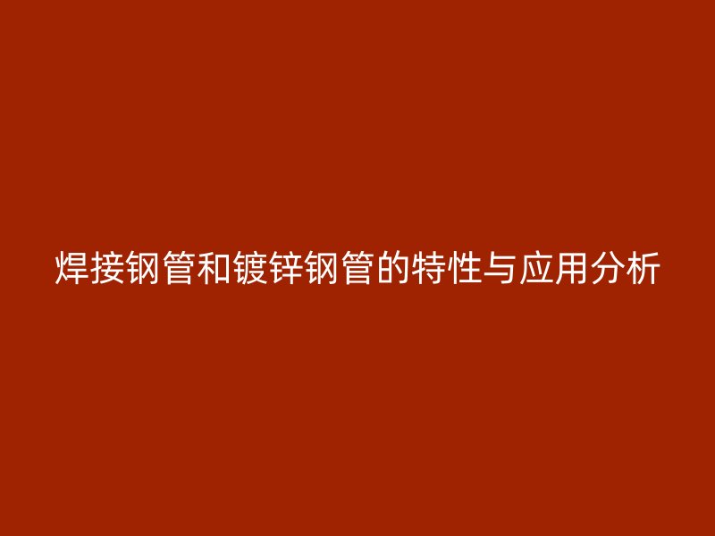 焊接鋼管和鍍鋅鋼管的特性與應用分析