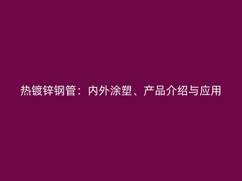 熱鍍鋅鋼管：內外涂塑、產品介紹與應用