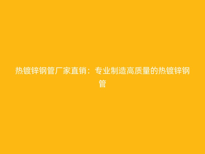 熱鍍鋅鋼管廠家直銷：專業制造高質量的熱鍍鋅鋼管