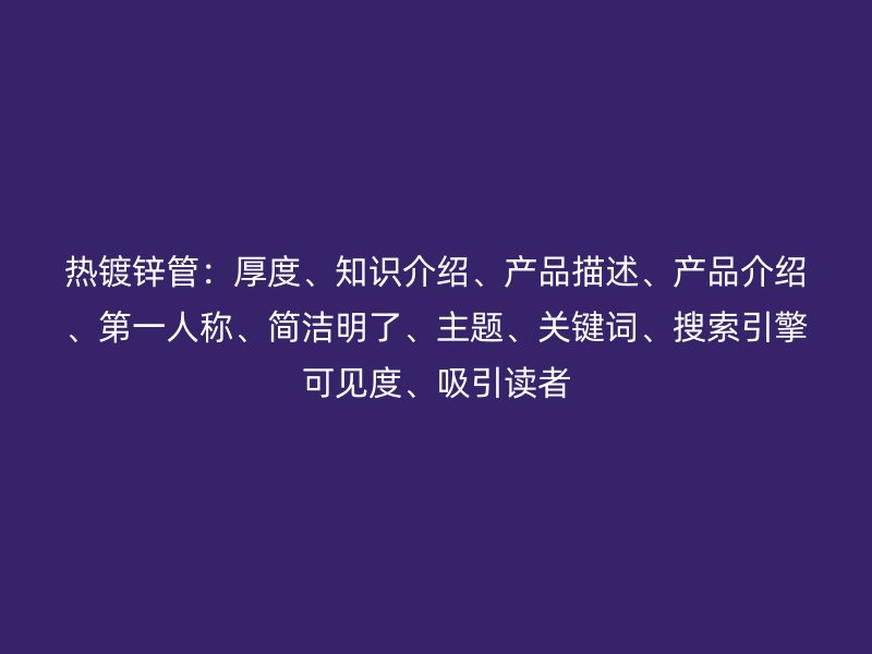 熱鍍鋅管：厚度、知識介紹、產(chǎn)品描述、產(chǎn)品介紹、第一人稱、簡潔明了、主題、關(guān)鍵詞、搜索引擎可見度、吸引讀者
