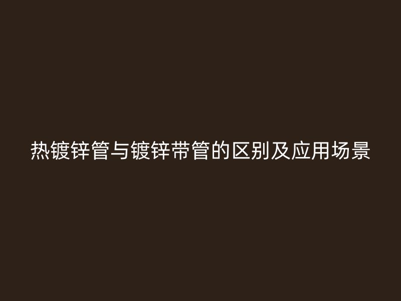 熱鍍鋅管與鍍鋅帶管的區別及應用場景