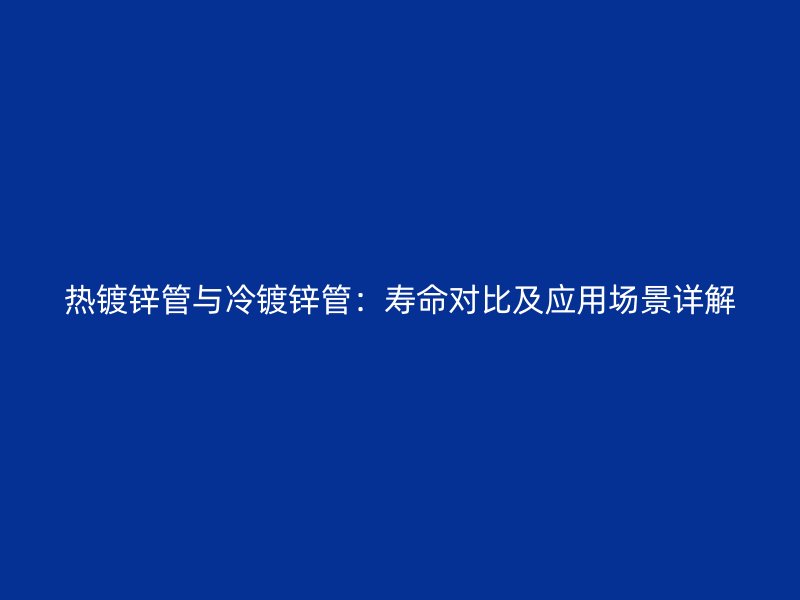 熱鍍鋅管與冷鍍鋅管：壽命對比及應用場景詳解