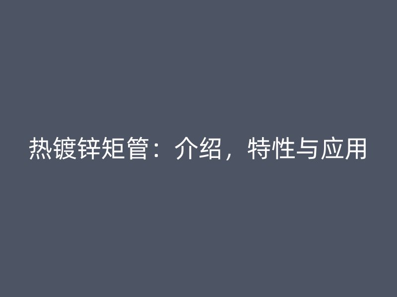 熱鍍鋅矩管：介紹，特性與應用
