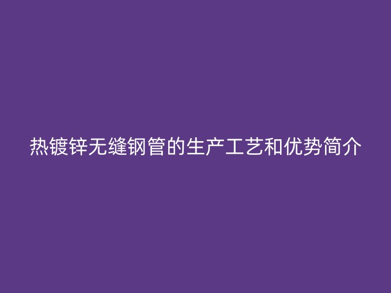 熱鍍鋅無縫鋼管的生產工藝和優勢簡介
