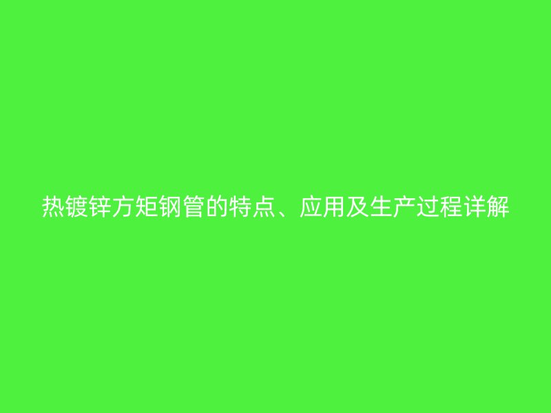 熱鍍鋅方矩鋼管的特點(diǎn)、應(yīng)用及生產(chǎn)過(guò)程詳解