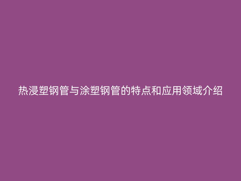 熱浸塑鋼管與涂塑鋼管的特點和應用領域介紹