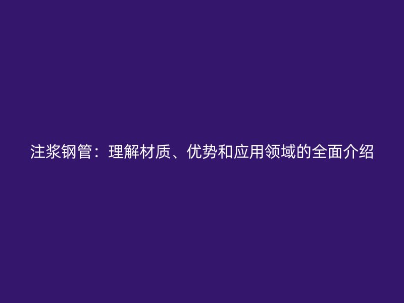 注漿鋼管：理解材質(zhì)、優(yōu)勢(shì)和應(yīng)用領(lǐng)域的全面介紹