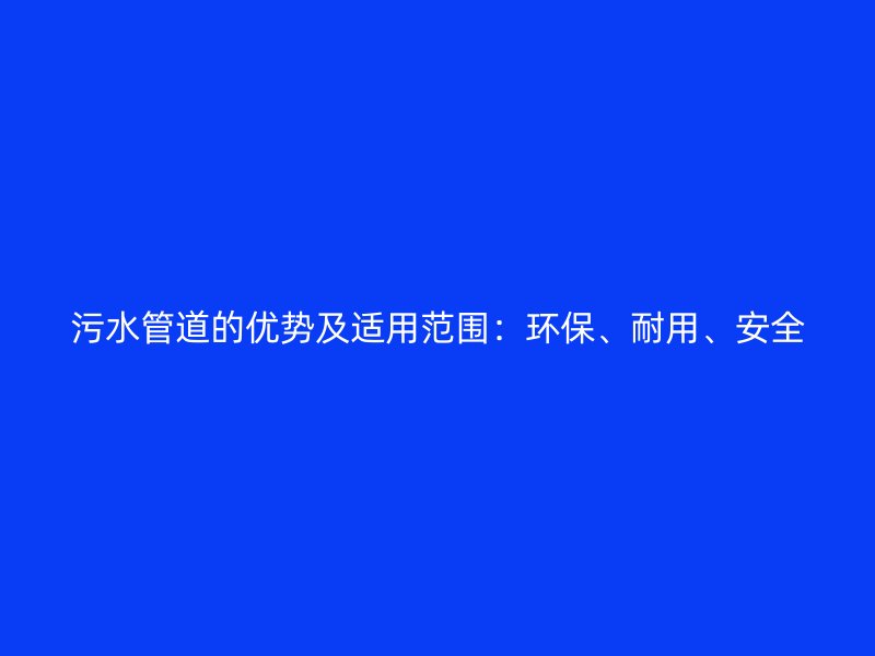污水管道的優(yōu)勢(shì)及適用范圍：環(huán)保、耐用、安全