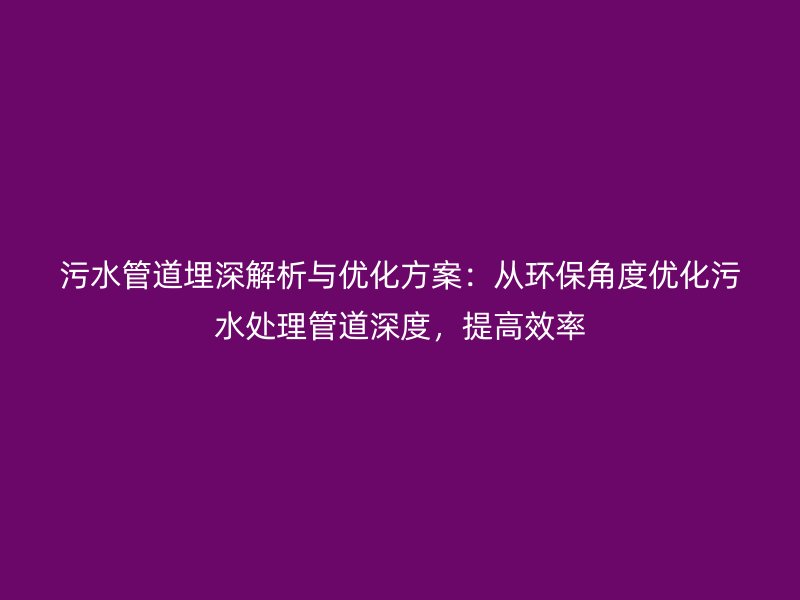 污水管道埋深解析與優化方案：從環保角度優化污水處理管道深度，提高效率