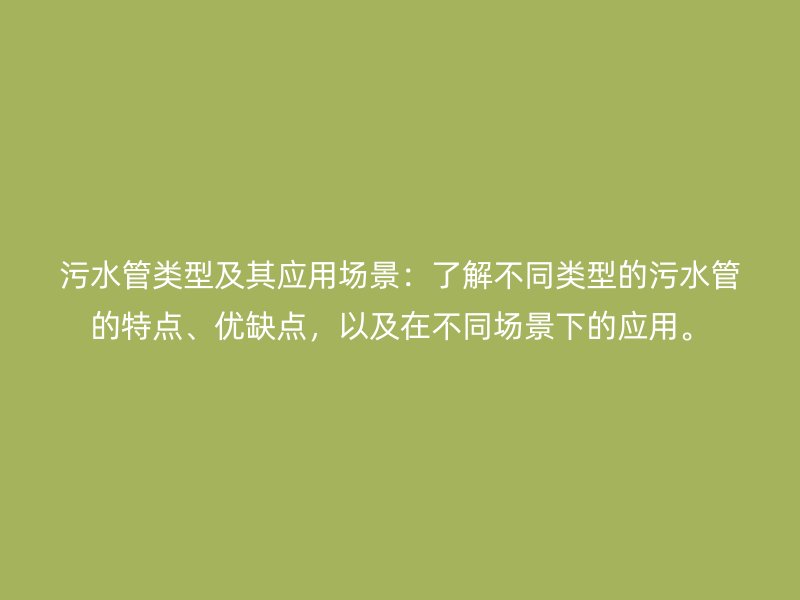 污水管類型及其應(yīng)用場(chǎng)景：了解不同類型的污水管的特點(diǎn)、優(yōu)缺點(diǎn)，以及在不同場(chǎng)景下的應(yīng)用。