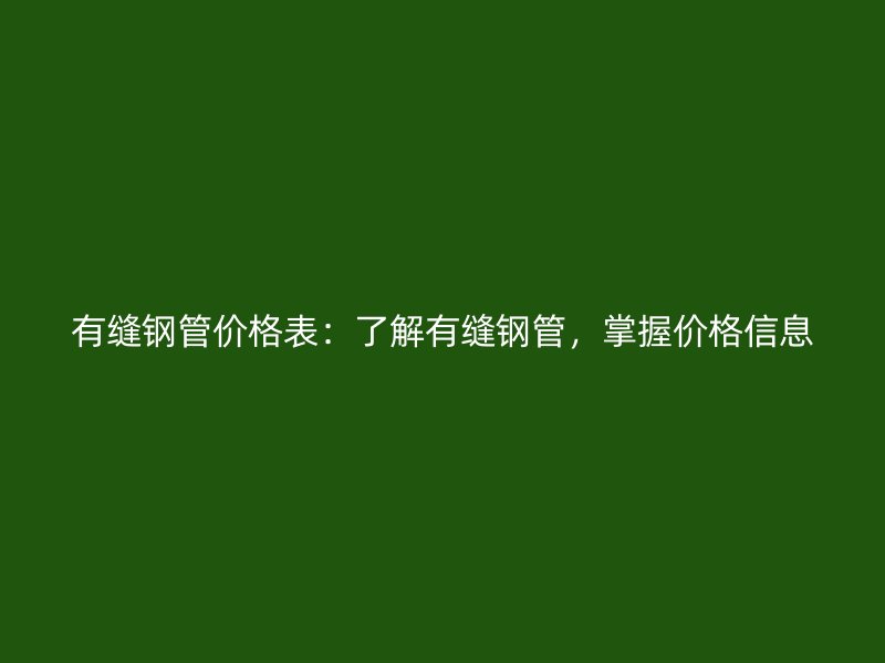 有縫鋼管價格表：了解有縫鋼管，掌握價格信息