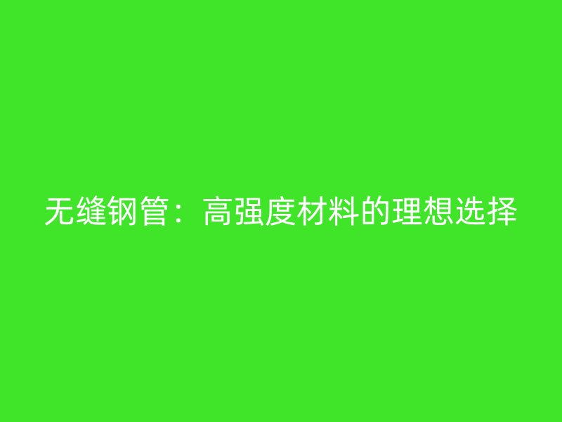 無縫鋼管：高強度材料的理想選擇