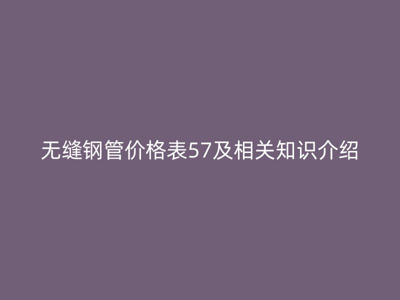 無縫鋼管價(jià)格表57及相關(guān)知識(shí)介紹