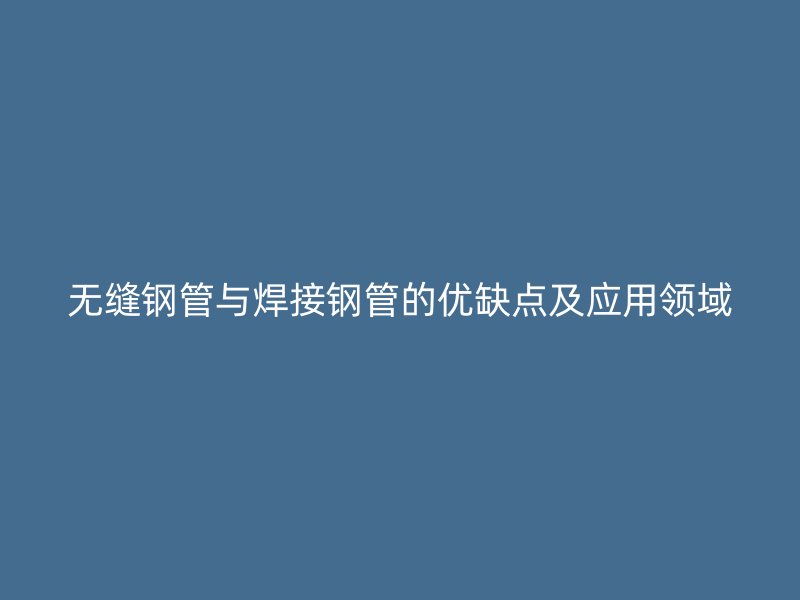 無縫鋼管與焊接鋼管的優缺點及應用領域