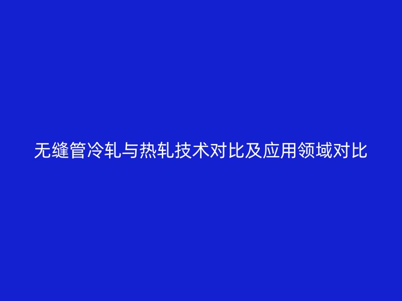 無縫管冷軋與熱軋技術(shù)對比及應(yīng)用領(lǐng)域?qū)Ρ? title=