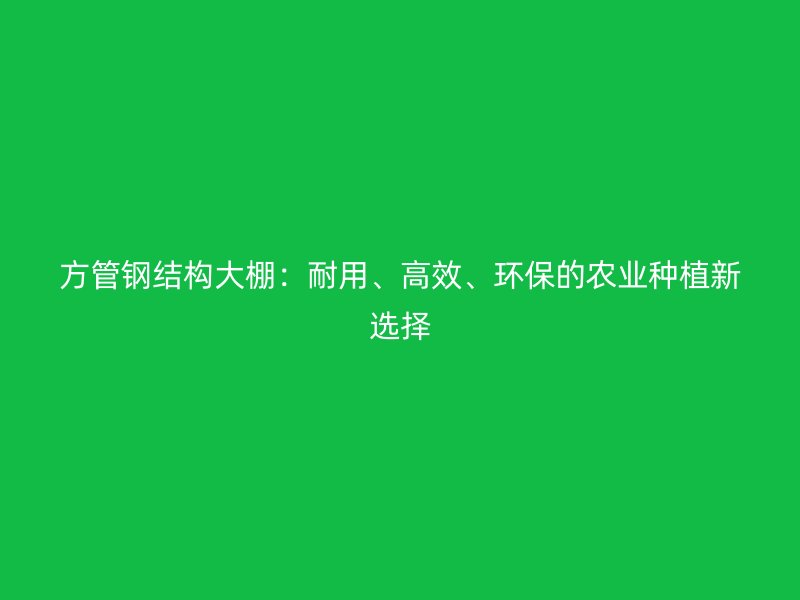 方管鋼結構大棚：耐用、高效、環(huán)保的農(nóng)業(yè)種植新選擇