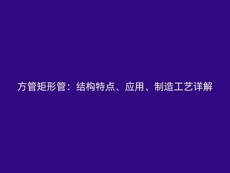 方管矩形管：結構特點、應用、制造工藝詳解