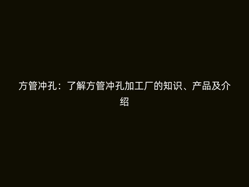方管沖孔：了解方管沖孔加工廠的知識、產品及介紹